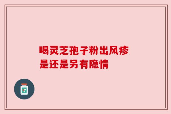 喝灵芝孢子粉出风疹 是还是另有隐情