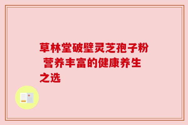草林堂破壁灵芝孢子粉 营养丰富的健康养生之选