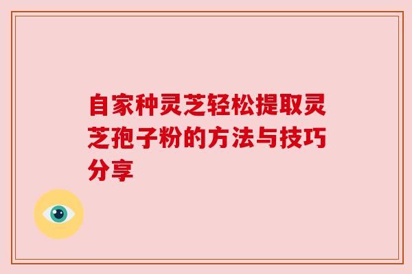 自家种灵芝轻松提取灵芝孢子粉的方法与技巧分享