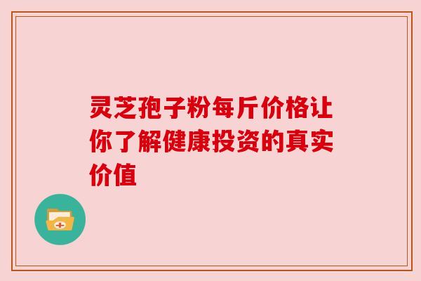 灵芝孢子粉每斤价格让你了解健康投资的真实价值