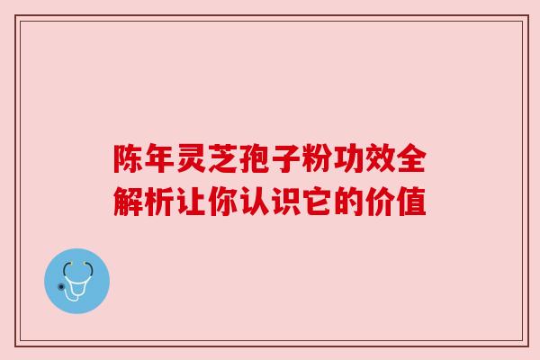 陈年灵芝孢子粉功效全解析让你认识它的价值