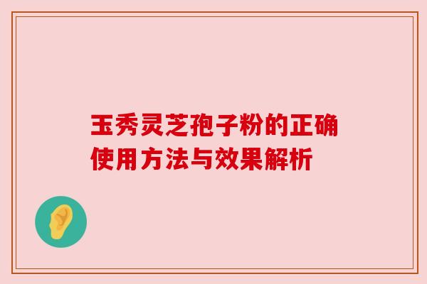 玉秀灵芝孢子粉的正确使用方法与效果解析