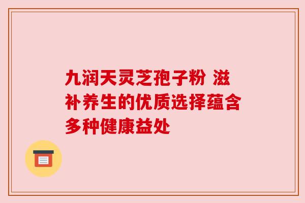 九润天灵芝孢子粉 滋补养生的优质选择蕴含多种健康益处