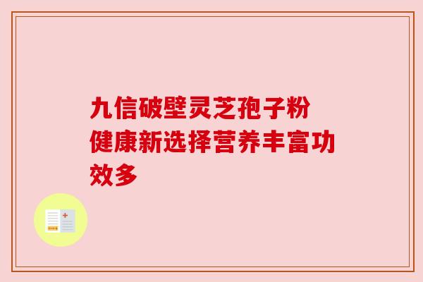 九信破壁灵芝孢子粉 健康新选择营养丰富功效多