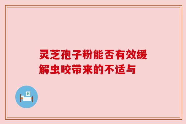 灵芝孢子粉能否有效缓解虫咬带来的不适与