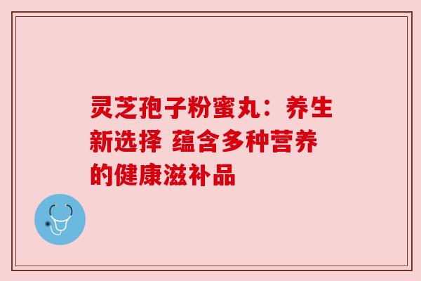 灵芝孢子粉蜜丸:养生新选择 蕴含多种营养的健康滋补品