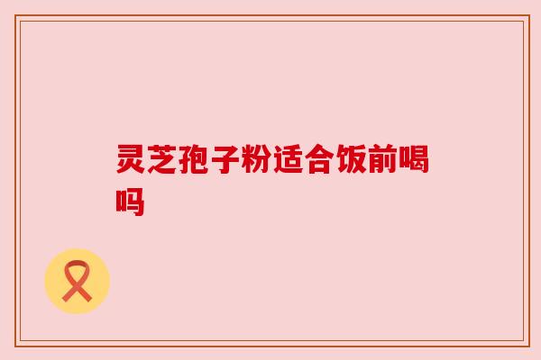 灵芝孢子粉适合饭前喝吗