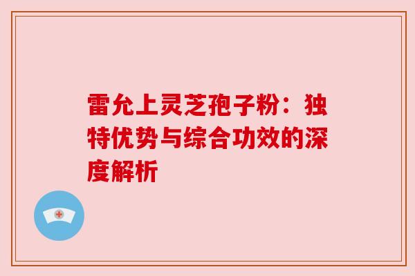 雷允上灵芝孢子粉：独特优势与综合功效的深度解析