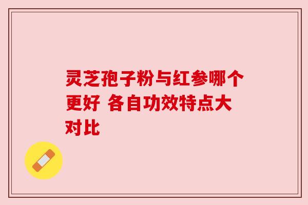 灵芝孢子粉与红参哪个更好 各自功效特点大对比