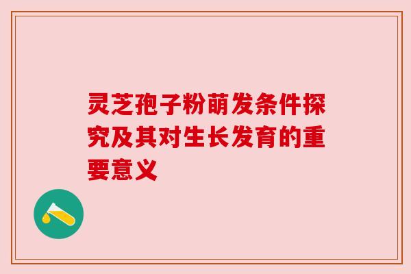 灵芝孢子粉萌发条件探究及其对生长发育的重要意义