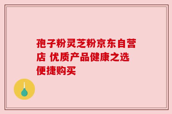 孢子粉灵芝粉京东自营店 优质产品健康之选便捷购买