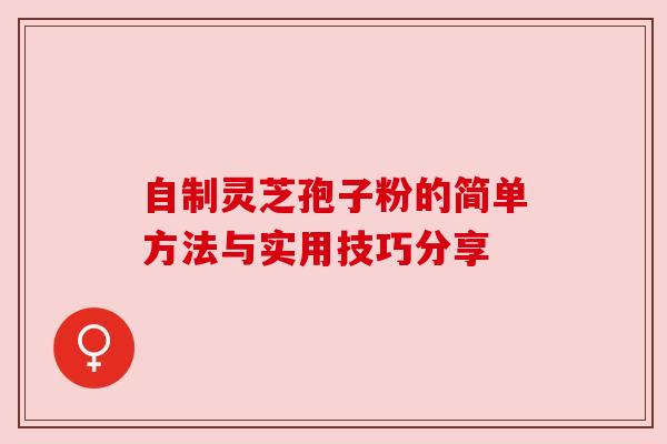 自制灵芝孢子粉的简单方法与实用技巧分享
