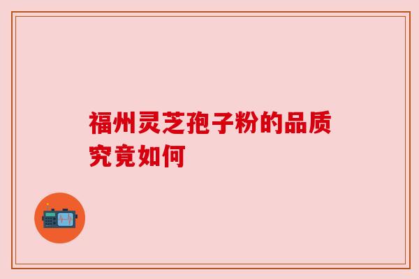 福州灵芝孢子粉的品质究竟如何