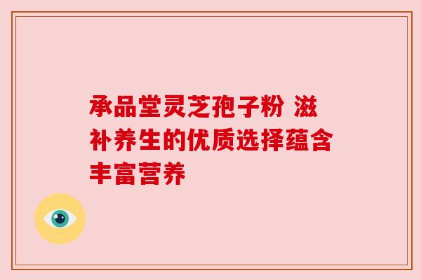 承品堂灵芝孢子粉 滋补养生的优质选择蕴含丰富营养