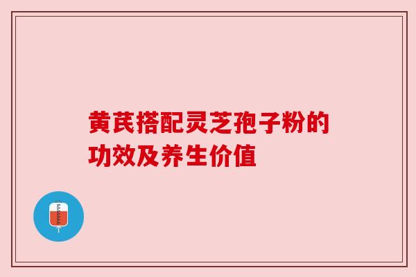 黄芪搭配灵芝孢子粉的功效及养生价值