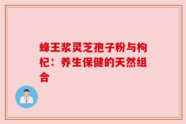 蜂王浆灵芝孢子粉与枸杞：养生保健的天然组合
