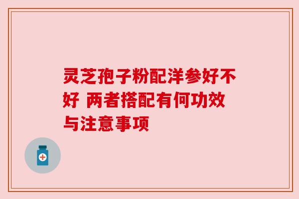 灵芝孢子粉配洋参好不好 两者搭配有何功效与注意事项