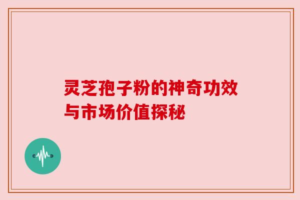 灵芝孢子粉的神奇功效与市场价值探秘