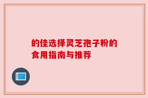 的佳选择灵芝孢子粉的食用指南与推荐