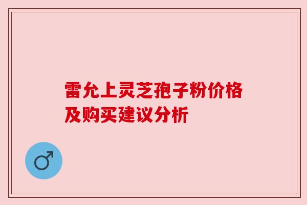 雷允上灵芝孢子粉价格及购买建议分析