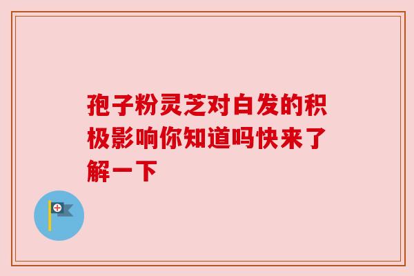 孢子粉灵芝对白发的积极影响你知道吗快来了解一下