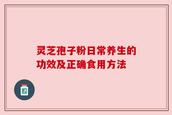灵芝孢子粉日常养生的功效及正确食用方法