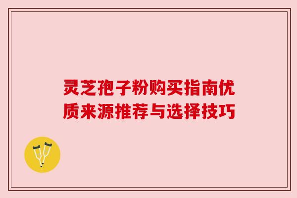 灵芝孢子粉购买指南优质来源推荐与选择技巧