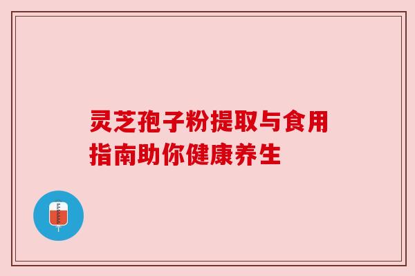 灵芝孢子粉提取与食用指南助你健康养生