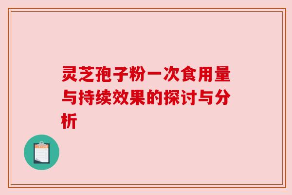 灵芝孢子粉一次食用量与持续效果的探讨与分析