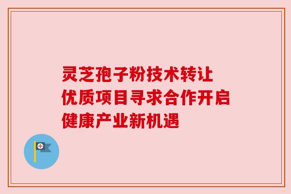 灵芝孢子粉技术转让 优质项目寻求合作开启健康产业新机遇