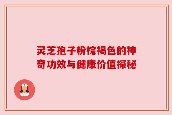 灵芝孢子粉棕褐色的神奇功效与健康价值探秘