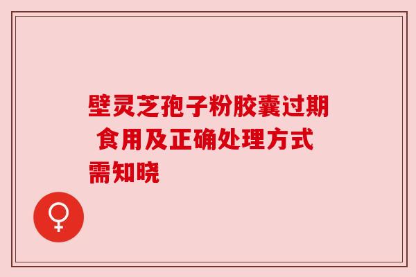 壁灵芝孢子粉胶囊过期 食用及正确处理方式需知晓