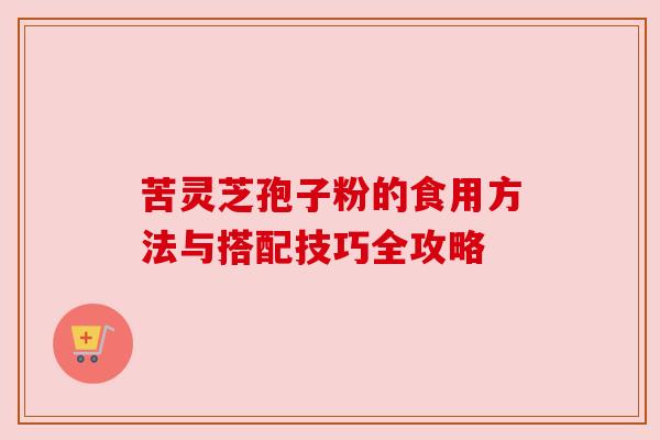 苦灵芝孢子粉的食用方法与搭配技巧全攻略