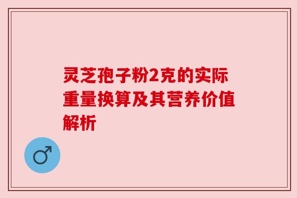 灵芝孢子粉2克的实际重量换算及其营养价值解析