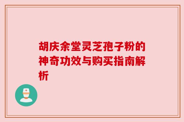 胡庆余堂灵芝孢子粉的神奇功效与购买指南解析