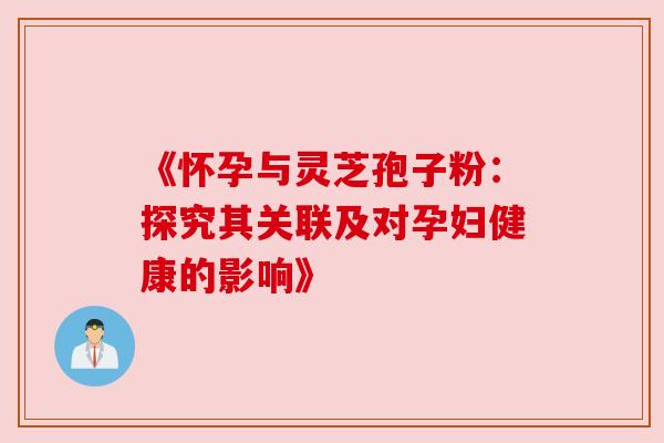 《怀孕与灵芝孢子粉:探究其关联及对孕妇健康的影响》