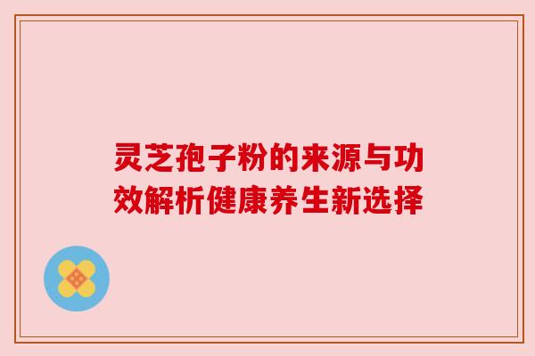 灵芝孢子粉的来源与功效解析健康养生新选择