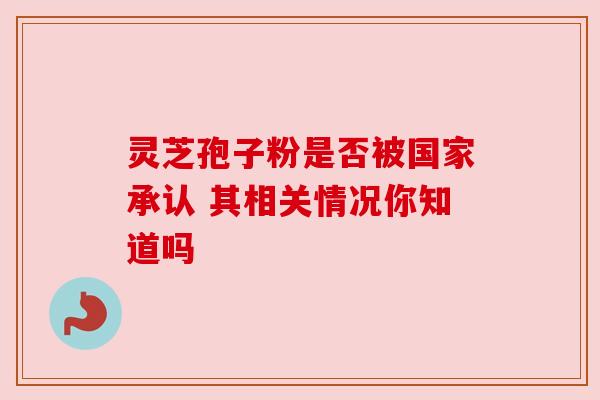 灵芝孢子粉是否被国家承认 其相关情况你知道吗