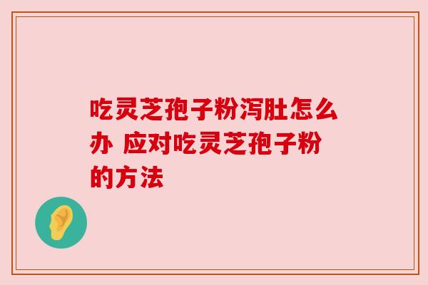 吃灵芝孢子粉泻肚怎么办 应对吃灵芝孢子粉的方法