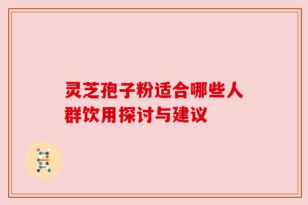 灵芝孢子粉适合哪些人群饮用探讨与建议