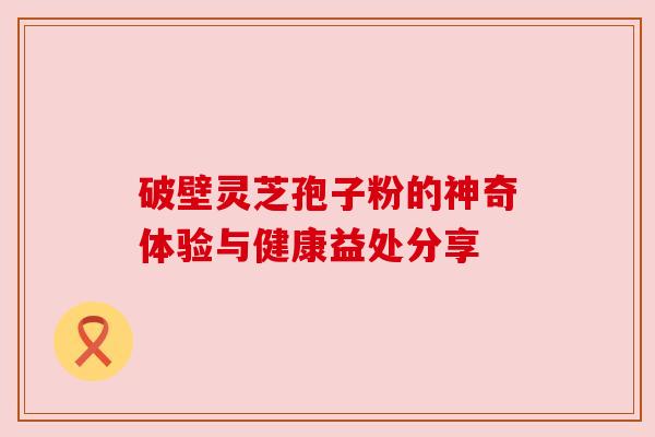破壁灵芝孢子粉的神奇体验与健康益处分享