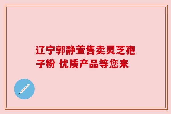 辽宁郭静萱售卖灵芝孢子粉 优质产品等您来