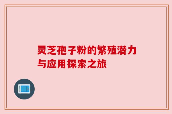灵芝孢子粉的繁殖潜力与应用探索之旅