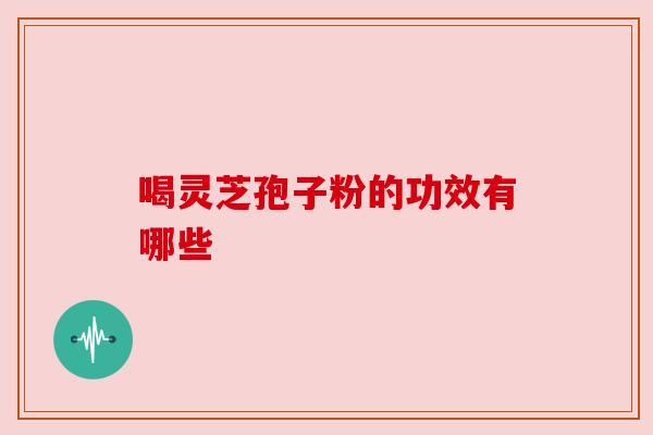 喝灵芝孢子粉的功效有哪些