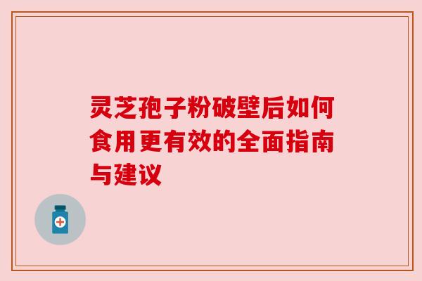 灵芝孢子粉破壁后如何食用更有效的全面指南与建议