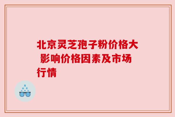 北京灵芝孢子粉价格大 影响价格因素及市场行情