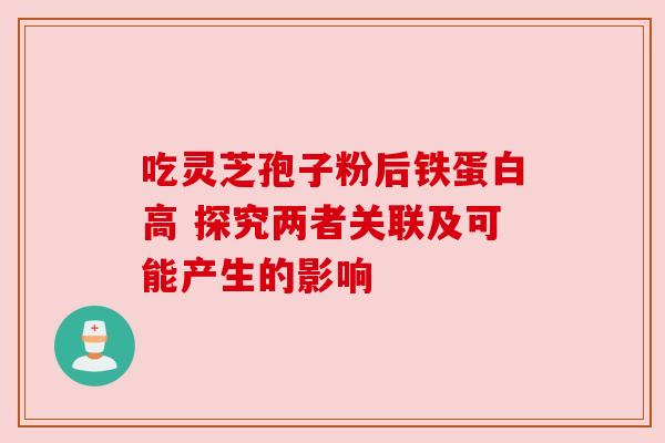 吃灵芝孢子粉后铁蛋白高 探究两者关联及可能产生的影响