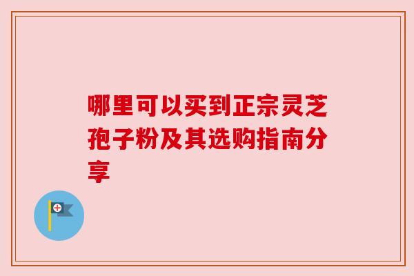 哪里可以买到正宗灵芝孢子粉及其选购指南分享
