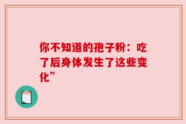 你不知道的孢子粉:吃了后身体发生了这些变化”