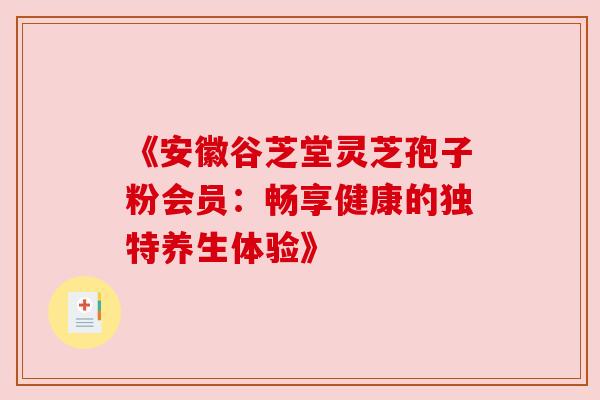 《安徽谷芝堂灵芝孢子粉会员:畅享健康的独特养生体验》